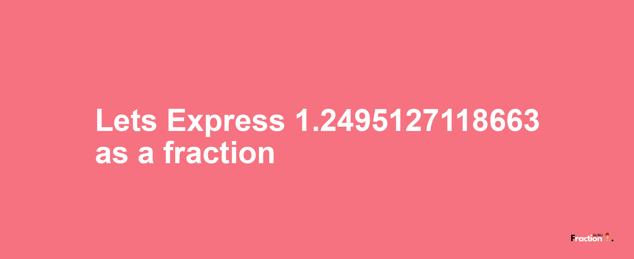 Lets Express 1.2495127118663 as afraction